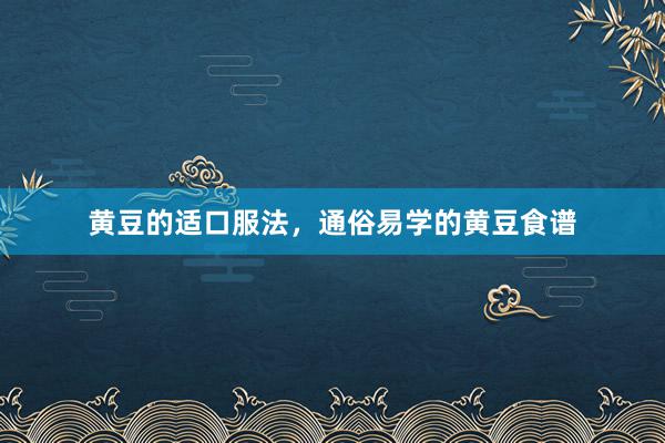 黄豆的适口服法，通俗易学的黄豆食谱